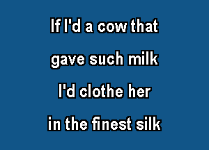 If I'd a cow that

gave such milk

I'd clothe her

in the finest silk