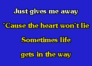 Just gives me away
'Cause the heart won't lie
Sometimes life

gets in the way