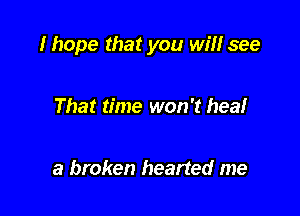 I hope that you win see

That time won't heal

a broken hearted me