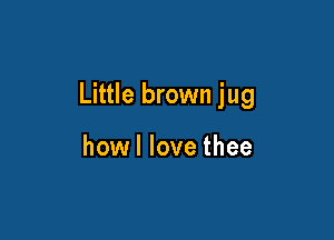 Little brown jug

howl love thee