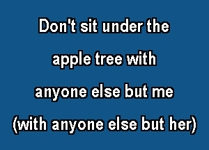 Don't sit under the
apple tree with

anyone else but me

(with anyone else but her)