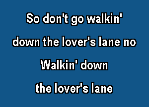 So don't go walkin'

down the lover's lane no
Walkin' down

thelovefslane