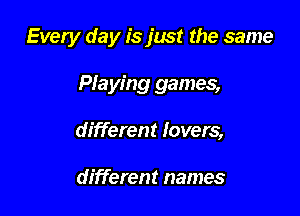 Every day is just the same

Pfaying games,

different lovers,

different names