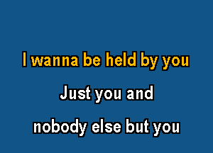 I wanna be held by you

Just you and

nobody else but you