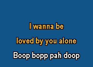 lwanna be

loved by you alone

Boop bopp pah doop