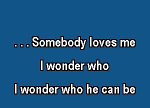 . . . Somebody loves me

lwonder who

lwonder who he can be