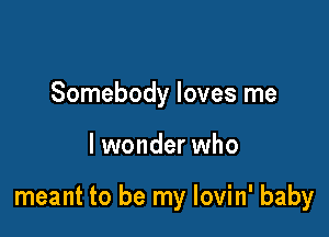 Somebody loves me

lwonder who

meant to be my lovin' baby