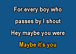 For every boy who

passes by l shout

Hey maybe you were

Maybe it's you