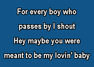 For every boy who

passes by l shout

Hey maybe you were

meant to be my lovin' baby