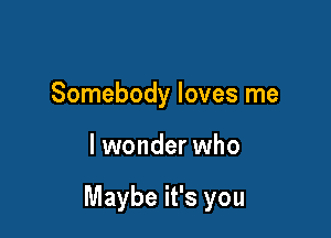 Somebody loves me

lwonder who

Maybe it's you