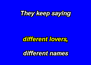 They keep saying

different lovers,

different names