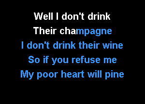 Well I don't drink
Their champagne
I don't drink their wine

So if you refuse me
My poor heart will pine
