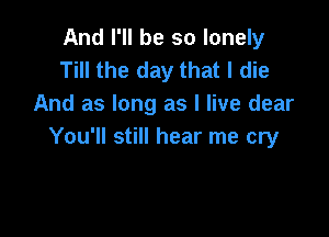 And I'll be so lonely
Till the day that I die
And as long as I live dear

You'll still hear me cry