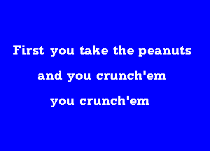 First you take the peanuts

and you crunch'em

you crunch'em