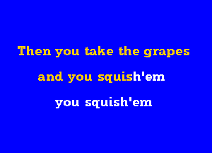 Then you take the grapes

and you squish'em

you squish'em