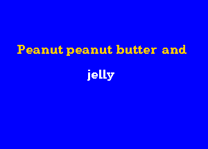 Peanut peanut butter and.

jelly