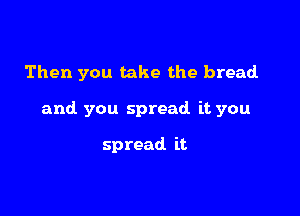 Then you take the bread

and you spread it you

spread it