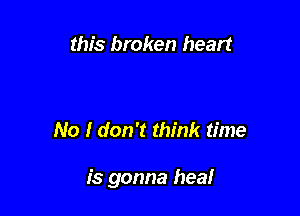 this broken heart

No I don't think time

is gonna heal