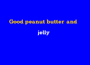 Good peanut butter and.

jelly