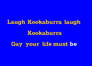 Laugh Kookaburra laugh

Kookaburra

Gay your life must. be