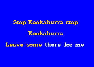Stop Kookaburra stop

Kookaburra

Leave some there for me