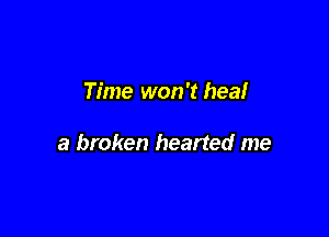 Time won't heal

a broken hearted me