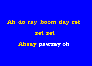 Ah do my boom day ret

set set

Ahsay pawsay oh