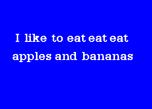 I like to eat eat eat

apples and bananas