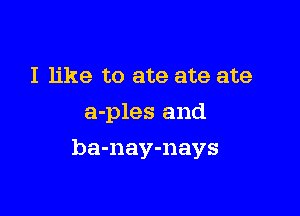 I like to ate ate ate
a-ples and

ba-nay-nays