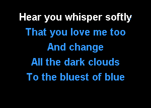 Hear you whisper softly
That you love me too
And change

All the dark clouds
To the bluest of blue