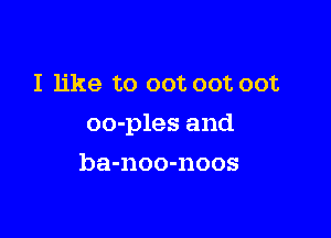 I like to oot oot oot

oo-ples and

ba-noo-noos