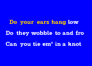 Do your ears hang low
Do they wobble to and. fro

Can you tie em' in a knot