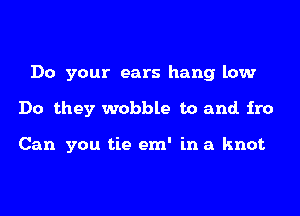 Do your ears hang low
Do they wobble to and. fro

Can you tie em' in a knot