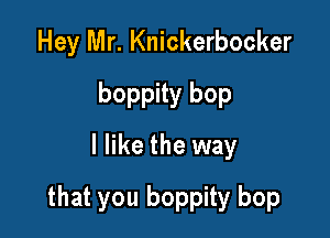 Hey Mr. Knickerbocker
boppity bop
I like the way

that you boppity bop