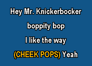 Hey Mr. Knickerbocker
boppity bop

I like the way
(CHEEK POPS) Yeah