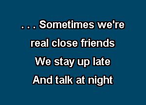 . . . Sometimes we're

real close friends

We stay up late
And talk at night