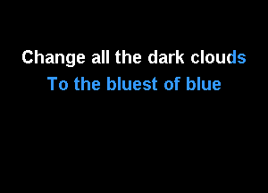 Change all the dark clouds
To the bluest of blue