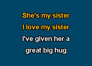 She's my sister
I love my sister

I've given her a

great big hug