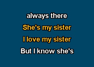 always there

She's my sister

I love my sister

But I know she's