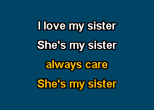 I love my sister
She's my sister

always care

She's my sister