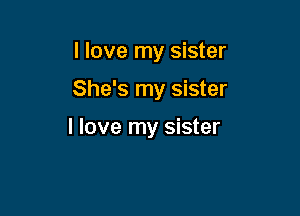 I love my sister

She's my sister

I love my sister