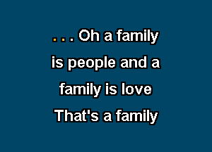 . . . Oh a family
is people and a

family is love

That's a family