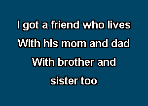 I got a friend who lives

With his mom and dad
With brother and

sister too