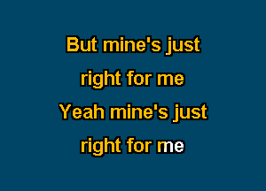 But mine's just

right for me

Yeah mine's just

right for me