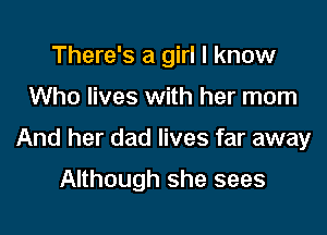 There's a girl I know

Who lives with her mom

And her dad lives far away

Although she sees