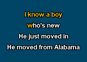 I know a boy

who's new
He just moved in

He moved from Alabama