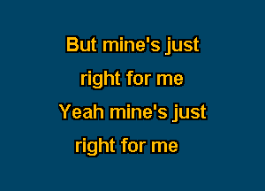 But mine's just

right for me

Yeah mine's just

right for me