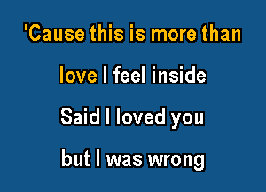 'Cause this is more than

love I feel inside

Said I loved you

but I was wrong