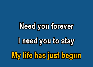 Need you forever

I need you to stay

My life hasjust begun