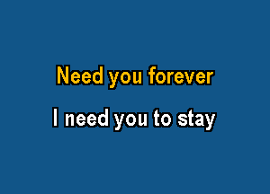 Need you forever

I need you to stay